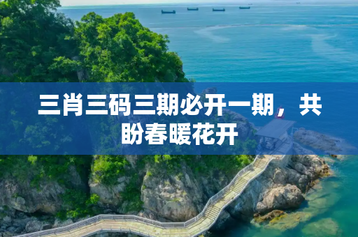 三肖三码三期必开一期，共盼春暖花开