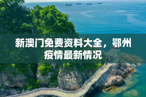 新澳门免费资料大全，鄂州疫情最新情况
