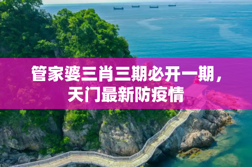 管家婆三肖三期必开一期，天门最新防疫情