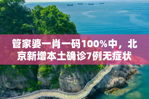 管家婆一肖一码100%中，北京新增本土确诊7例无症状2例