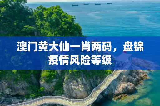 澳门黄大仙一肖两码，盘锦疫情风险等级