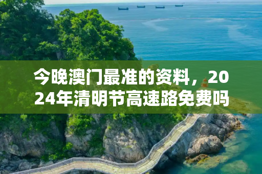 今晚澳门最准的资料，2024年清明节高速路免费吗