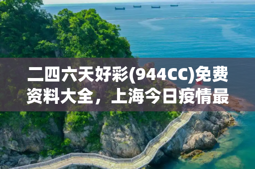 二四六天好彩(944CC)免费资料大全，上海今日疫情最新情况