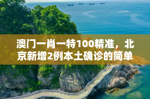 澳门一肖一特100精准，北京新增2例本土确诊的简单介绍