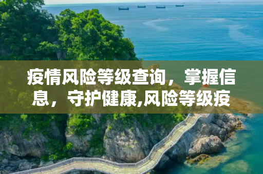 疫情风险等级查询，掌握信息，守护健康,风险等级疫情查询