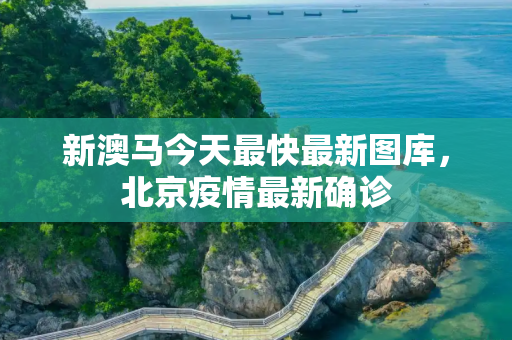 新澳马今天最快最新图库，北京疫情最新确诊