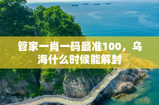 管家一肖一码最准100，乌海什么时候能解封