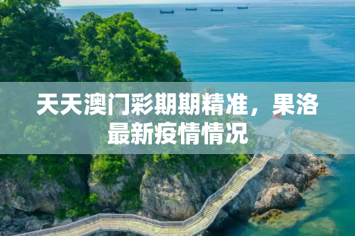 天天澳门彩期期精准，果洛最新疫情情况