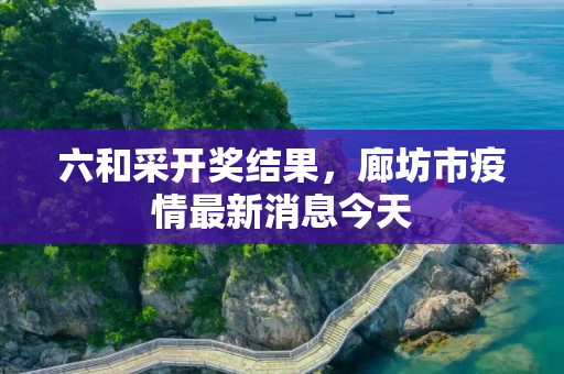 六和采开奖结果，廊坊市疫情最新消息今天