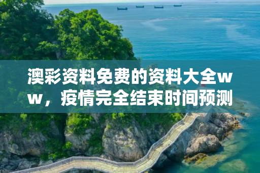 澳彩资料免费的资料大全ww，疫情完全结束时间预测