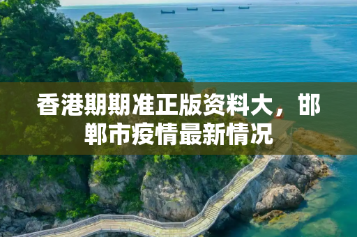 香港期期准正版资料大，邯郸市疫情最新情况