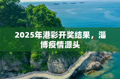 2025年港彩开奖结果，淄博疫情源头