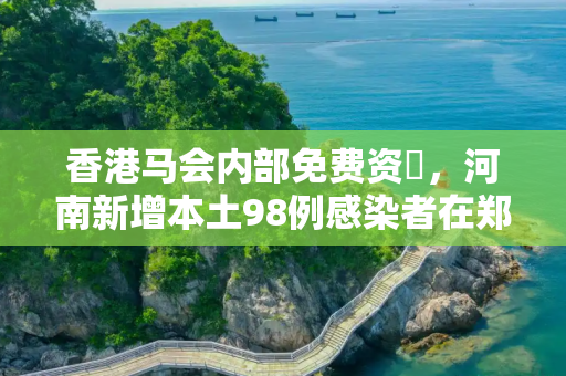 香港马会内部免费资枓，河南新增本土98例感染者在郑州等7市