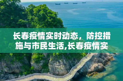 长春疫情实时动态，防控措施与市民生活,长春疫情实时动态