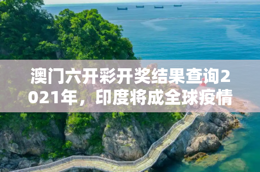 澳门六开彩开奖结果查询2021年，印度将成全球疫情新爆点
