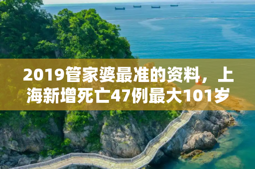 2019管家婆最准的资料，上海新增死亡47例最大101岁