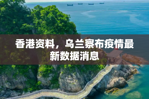 香港资料，乌兰察布疫情最新数据消息