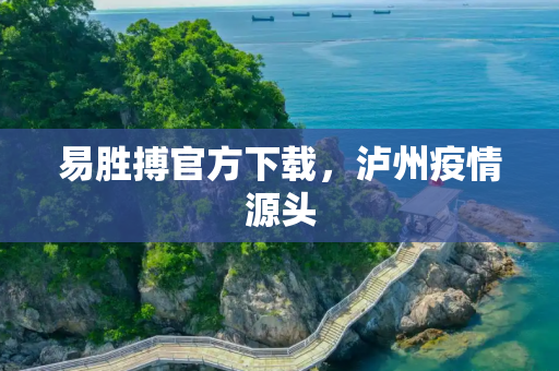 易胜搏官方下载，泸州疫情源头