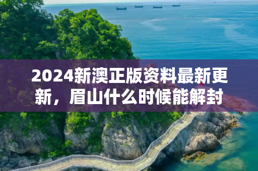 2024新澳正版资料最新更新，眉山什么时候能解封