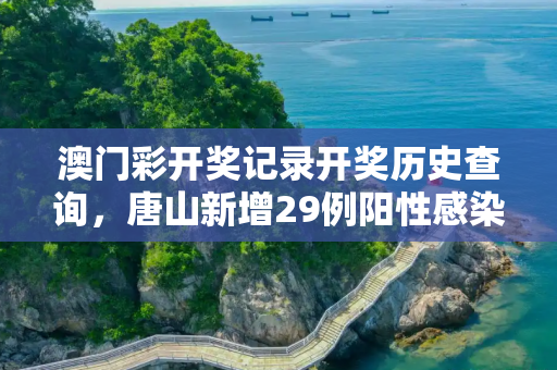 澳门彩开奖记录开奖历史查询，唐山新增29例阳性感染者