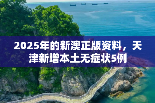 2025年的新澳正版资料，天津新增本土无症状5例
