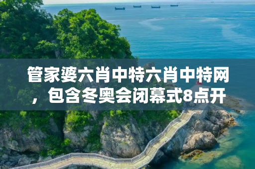 管家婆六肖中特六肖中特网，包含冬奥会闭幕式8点开始的词条