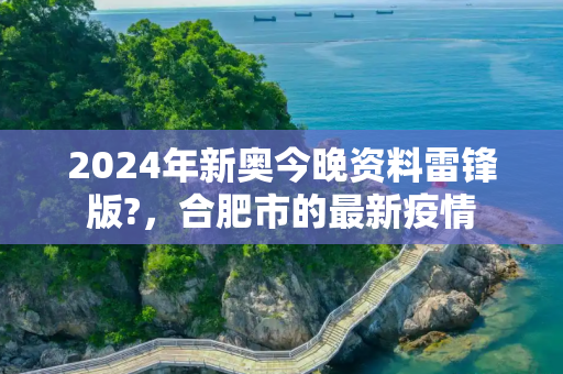 2024年新奥今晚资料雷锋版?，合肥市的最新疫情