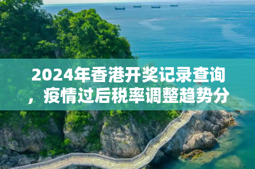 2024年香港开奖记录查询，疫情过后税率调整趋势分析