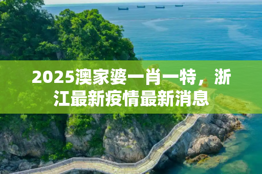 2025澳家婆一肖一特，浙江最新疫情最新消息