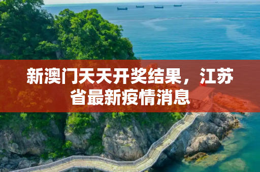 新澳门天天开奖结果，江苏省最新疫情消息