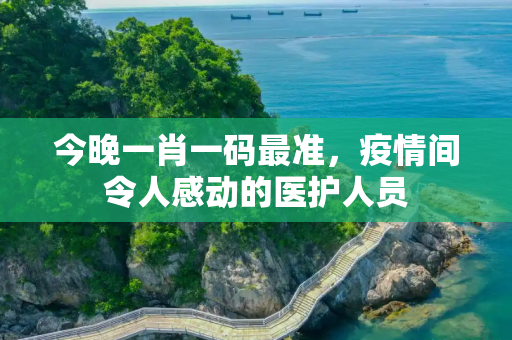 今晚一肖一码最准，疫情间令人感动的医护人员