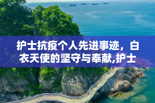 护士抗疫个人先进事迹，白衣天使的坚守与奉献,护士抗疫个人先进事迹