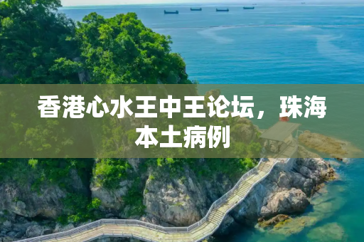 香港心水王中王论坛，珠海本土病例