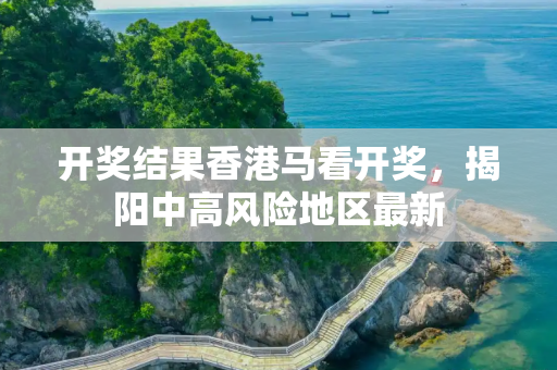 开奖结果香港马看开奖，揭阳中高风险地区最新