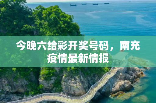 今晚六给彩开奖号码，南充疫情最新情报