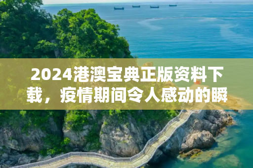 2024港澳宝典正版资料下载，疫情期间令人感动的瞬间