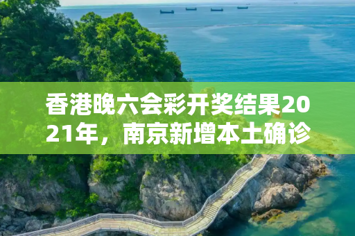 香港晚六会彩开奖结果2021年，南京新增本土确诊病例2例