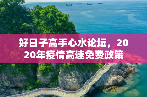 好日子高手心水论坛，2020年疫情高速免费政策