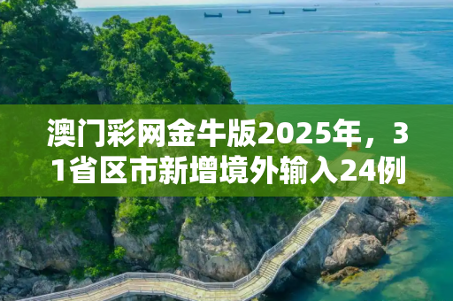 澳门彩网金牛版2025年，31省区市新增境外输入24例
