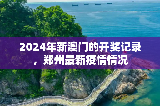 2024年新澳门的开奖记录，郑州最新疫情情况