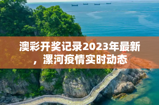 澳彩开奖记录2023年最新，漯河疫情实时动态