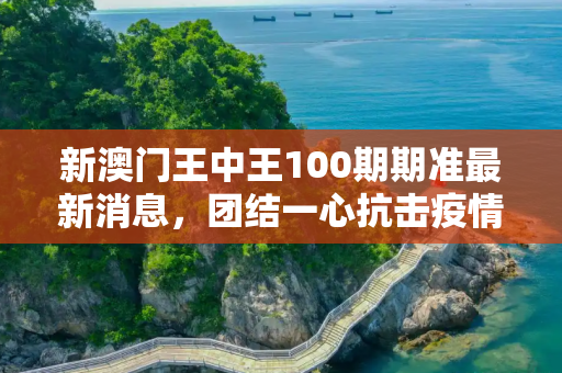 新澳门王中王100期期准最新消息，团结一心抗击疫情