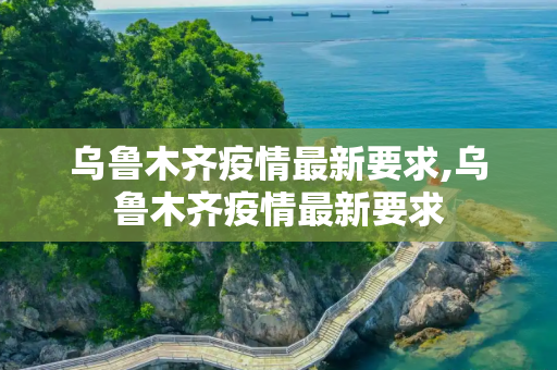 乌鲁木齐疫情最新要求,乌鲁木齐疫情最新要求