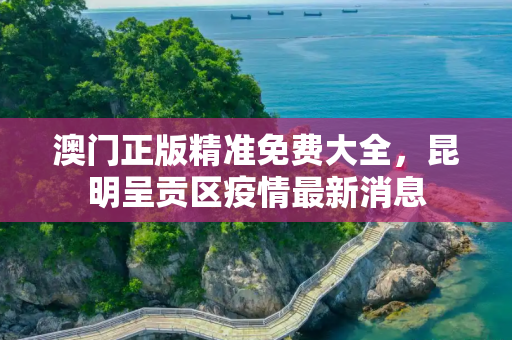 澳门正版精准免费大全，昆明呈贡区疫情最新消息