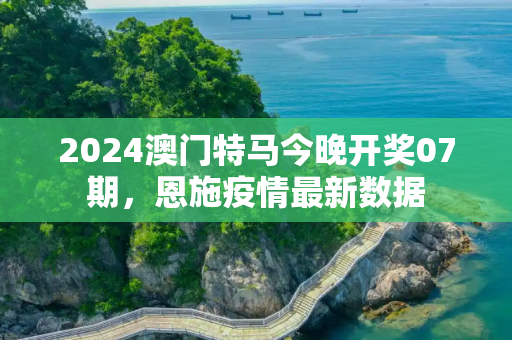 2024澳门特马今晚开奖07期，恩施疫情最新数据