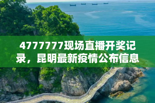 4777777现场直播开奖记录，昆明最新疫情公布信息