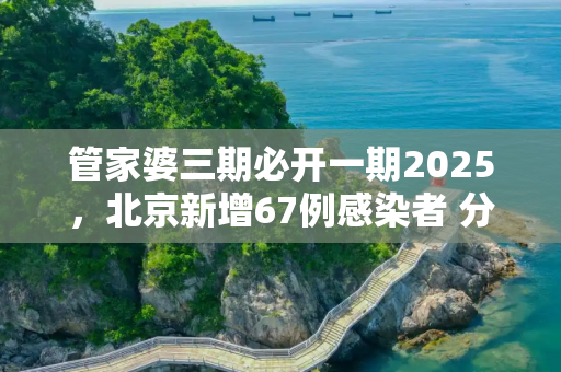 管家婆三期必开一期2025，北京新增67例感染者 分布在10区