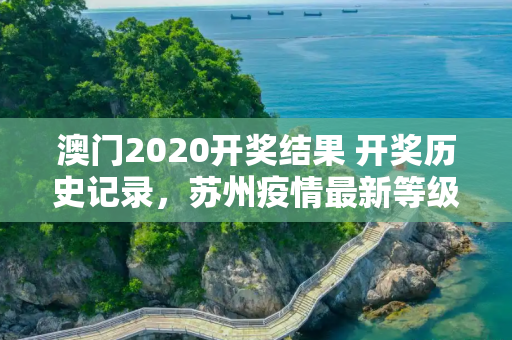 澳门2020开奖结果 开奖历史记录，苏州疫情最新等级通报图