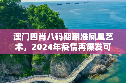 澳门四肖八码期期准凤凰艺术，2024年疫情再爆发可能性分析及反思