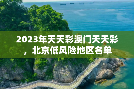 2023年天天彩澳门天天彩，北京低风险地区名单